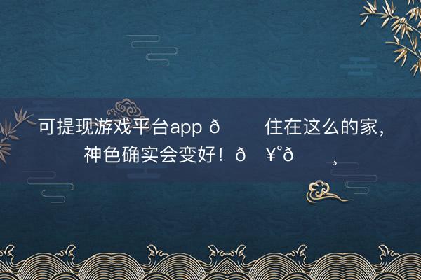 可提现游戏平台app 🏠住在这么的家，神色确实会变好！🥰🌸