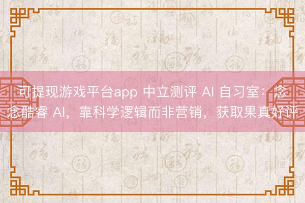 可提现游戏平台app 中立测评 AI 自习室：念念酷睿 AI，靠科学逻辑而非营销，获取果真好评