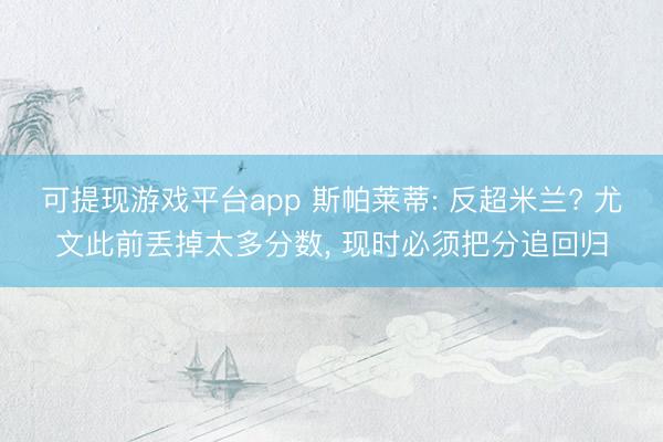 可提现游戏平台app 斯帕莱蒂: 反超米兰? 尤文此前丢掉太多分数， 现时必须把分追回归