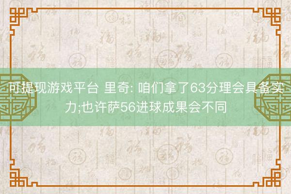 可提现游戏平台 里奇: 咱们拿了63分理会具备实力;也许萨56进球成果会不同