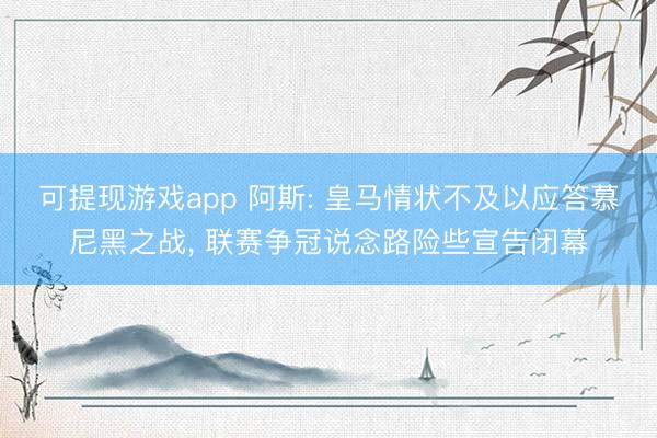 可提现游戏app 阿斯: 皇马情状不及以应答慕尼黑之战， 联赛争冠说念路险些宣告闭幕