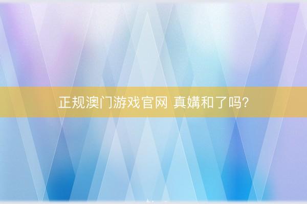 正规澳门游戏官网 真媾和了吗？