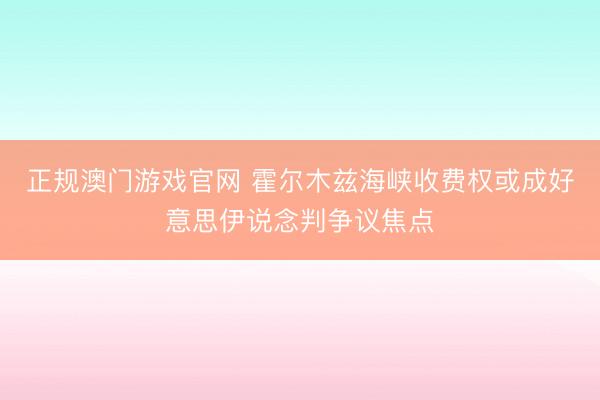 正规澳门游戏官网 霍尔木兹海峡收费权或成好意思伊说念判争议焦点