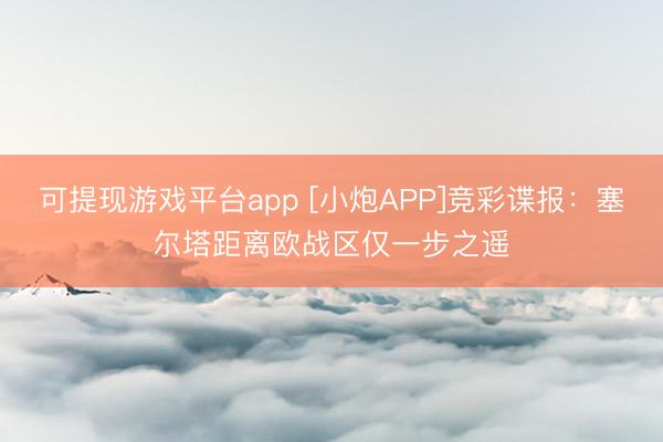 可提现游戏平台app [小炮APP]竞彩谍报：塞尔塔距离欧战区仅一步之遥