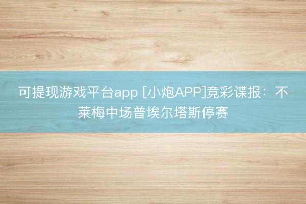 可提现游戏平台app [小炮APP]竞彩谍报：不莱梅中场普埃尔塔斯停赛