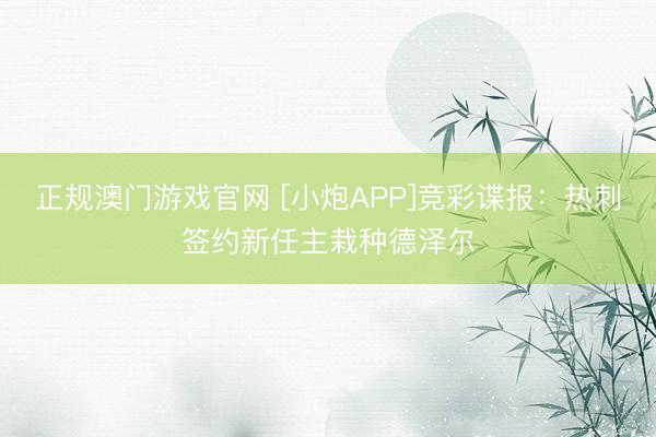 正规澳门游戏官网 [小炮APP]竞彩谍报：热刺签约新任主栽种德泽尔