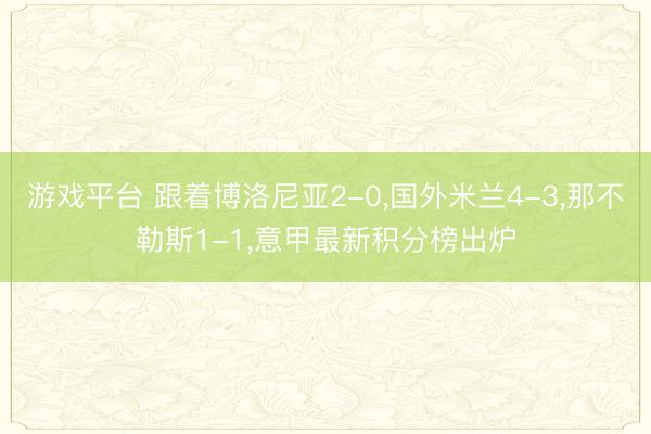 游戏平台 跟着博洛尼亚2-0,国外米兰4-3,那不勒斯1-1,意甲最新积分榜出炉