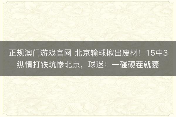 正规澳门游戏官网 北京输球揪出废材!15中3纵情打铁坑惨北京,球迷:一碰硬茬就萎