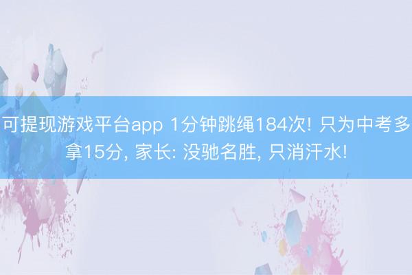 可提现游戏平台app 1分钟跳绳184次! 只为中考多拿15分, 家长: 没驰名胜, 只消汗水!