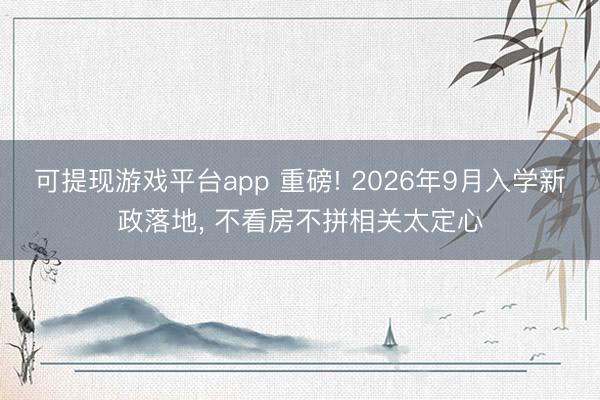 可提现游戏平台app 重磅! 2026年9月入学新政落地, 不看房不拼相关太定心