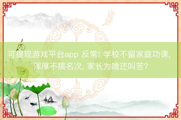 可提现游戏平台app 反常! 学校不留家庭功课， 浑厚不搞名次， 家长为啥还叫苦?