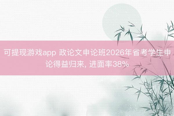 可提现游戏app 政论文申论班2026年省考学生申论得益归来, 进面率38%