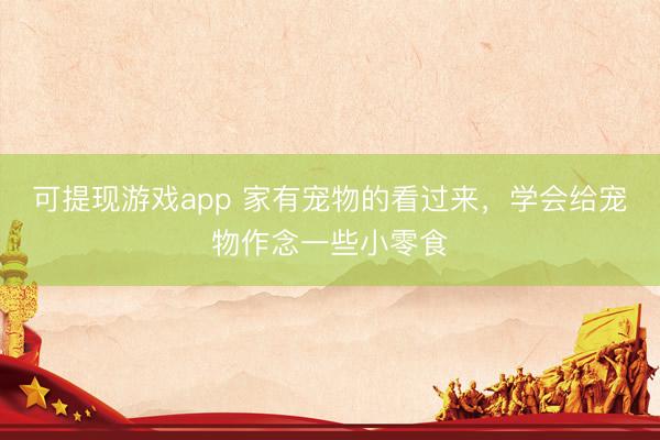 可提现游戏app 家有宠物的看过来,学会给宠物作念一些小零食