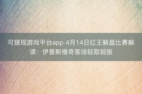 可提现游戏平台app 4月14日红王解盘比赛解读:伊普斯维奇客场轻取弱旅