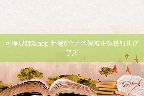 可提现游戏app 怀胎6个月孕妈被生锈铁钉扎伤了脚
