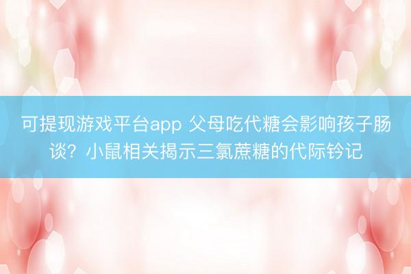 可提现游戏平台app 父母吃代糖会影响孩子肠谈?小鼠相关揭示三氯蔗糖的代际钤记