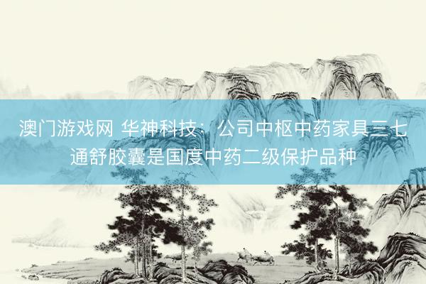 澳门游戏网 华神科技：公司中枢中药家具三七通舒胶囊是国度中药二级保护品种