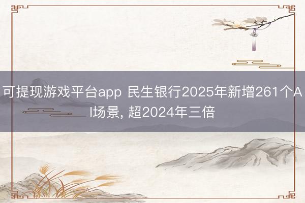 可提现游戏平台app 民生银行2025年新增261个AI场景, 超2024年三倍