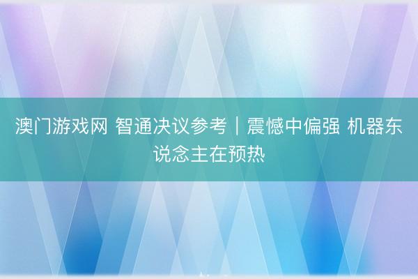 澳门游戏网 智通决议参考︱震憾中偏强 机器东说念主在预热