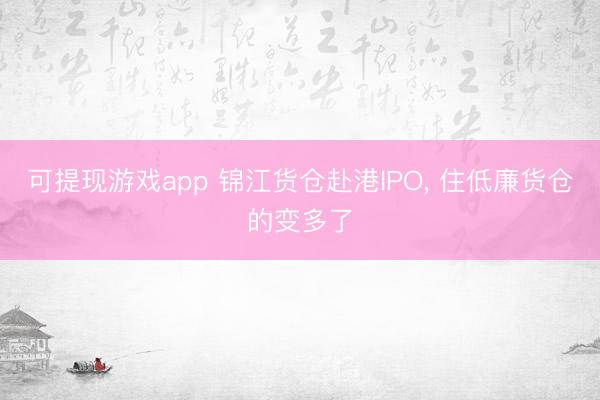 可提现游戏app 锦江货仓赴港IPO， 住低廉货仓的变多了