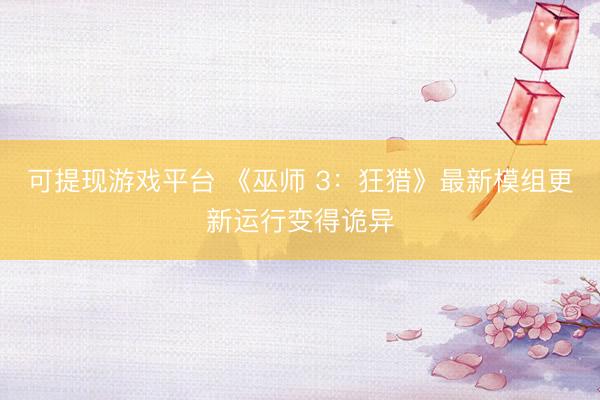可提现游戏平台 《巫师 3：狂猎》最新模组更新运行变得诡异