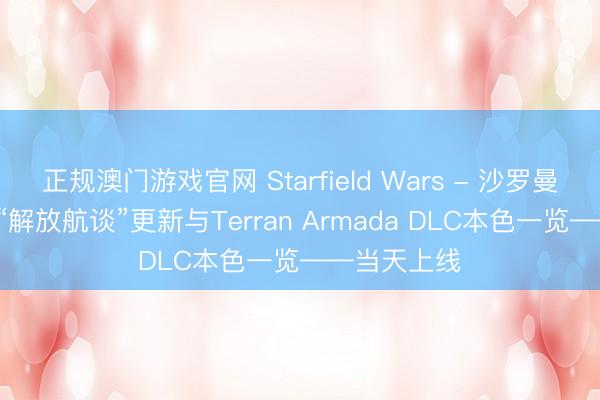 正规澳门游戏官网 Starfield Wars - 沙罗曼蛇 3D免费“解放航谈”更新与Terran Armada DLC本色一览——当天上线
