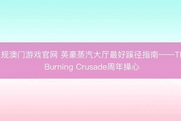 正规澳门游戏官网 英豪蒸汽大厅最好蹊径指南——The Burning Crusade周年操心