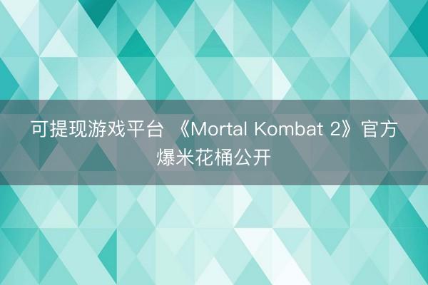 可提现游戏平台 《Mortal Kombat 2》官方爆米花桶公开