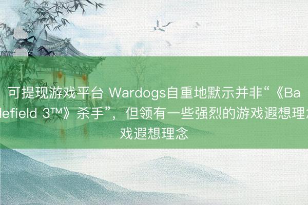可提现游戏平台 Wardogs自重地默示并非“《Battlefield 3™》杀手”,但领有一些强烈的游戏遐想理念