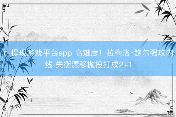 可提现游戏平台app 高难度！拉梅洛·鲍尔强攻内线 失衡漂移抛投打成2+1