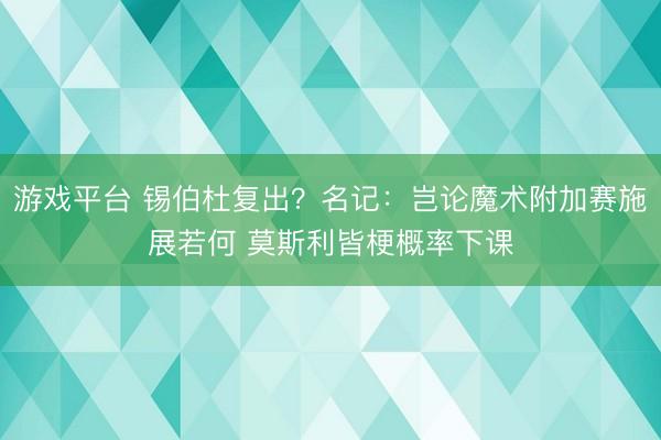 游戏平台 锡伯杜复出?名记:岂论魔术附加赛施展若何 莫斯利皆梗概率下课
