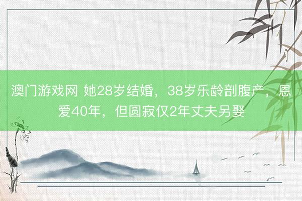 澳门游戏网 她28岁结婚,38岁乐龄剖腹产,恩爱40年,但圆寂仅2年丈夫另娶