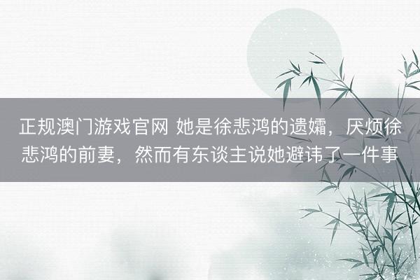 正规澳门游戏官网 她是徐悲鸿的遗孀,厌烦徐悲鸿的前妻,然而有东谈主说她避讳了一件事