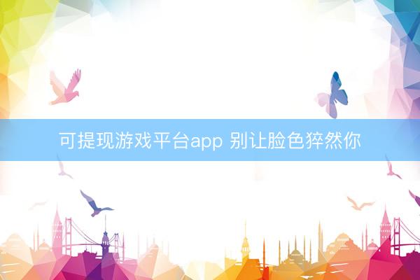 可提现游戏平台app 别让脸色猝然你