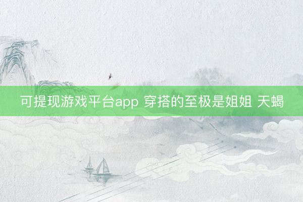 可提现游戏平台app 穿搭的至极是姐姐 天蝎