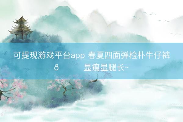 可提现游戏平台app 春夏四面弹检朴牛仔裤💙显瘦显腿长~
