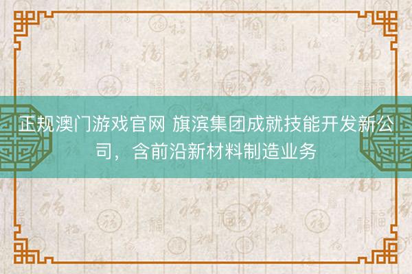 正规澳门游戏官网 旗滨集团成就技能开发新公司,含前沿新材料制造业务