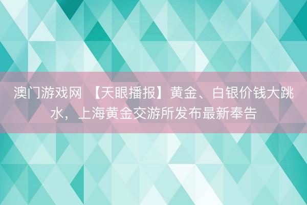 澳门游戏网 【天眼播报】黄金、白银价钱大跳水,上海黄金交游所发布最新奉告