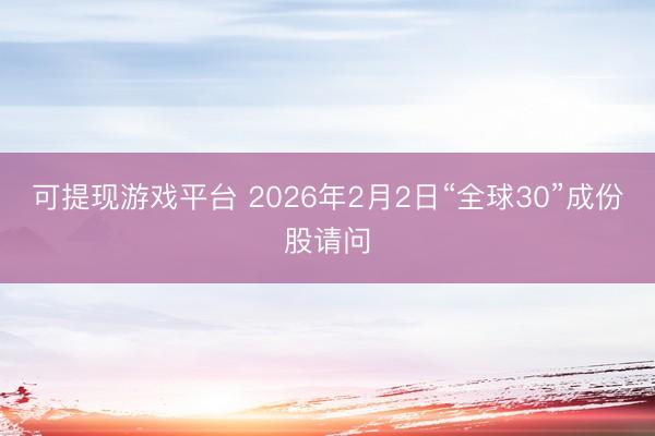 可提现游戏平台 2026年2月2日“全球30”成份股请问