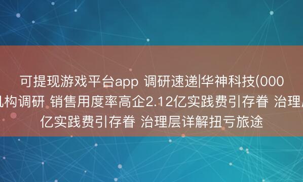 可提现游戏平台app 调研速递|华神科技(000790)继承多家机构调研 销售用度率高企2.12亿实践费引存眷 治理层详解扭亏旅途