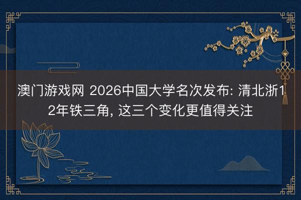 澳门游戏网 2026中国大学名次发布: 清北浙12年铁三角， 这三个变化更值得关注