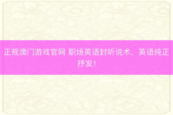 正规澳门游戏官网 职场英语封听说术，<a href=