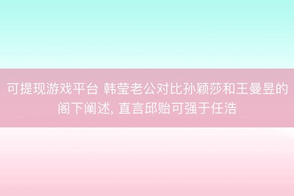 可提现游戏平台 韩莹老公对比孙颖莎和王曼昱的阁下阐述， 直言邱贻可强于任浩