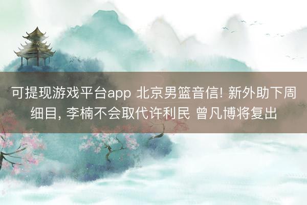 可提现游戏平台app 北京男篮音信! 新外助下周细目， 李楠不会取代许利民 曾凡博将复出