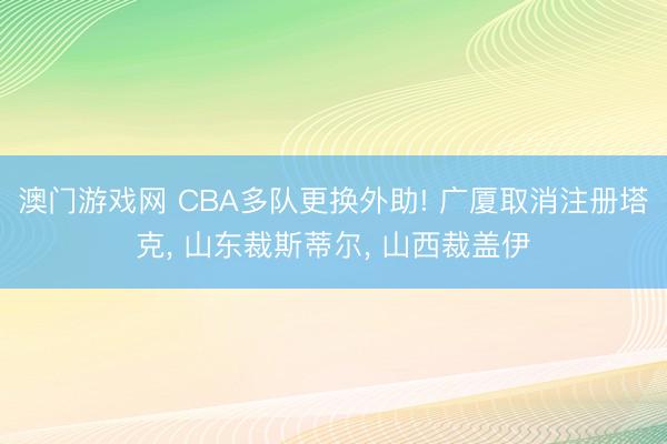 澳门游戏网 CBA多队更换外助! 广厦取消注册塔克， 山东裁斯蒂尔， 山西裁盖伊