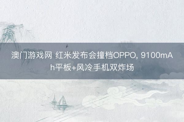 澳门游戏网 红米发布会撞档OPPO， 9100mAh平板+风冷手机双炸场