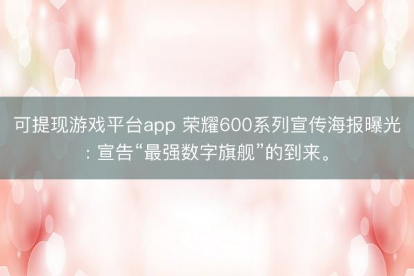 可提现游戏平台app 荣耀600系列宣传海报曝光: 宣告“最强数字旗舰”的到来。