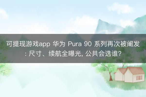 可提现游戏app 华为 Pura 90 系列再次被阐发: 尺寸、续航全曝光， 公共会选谁?