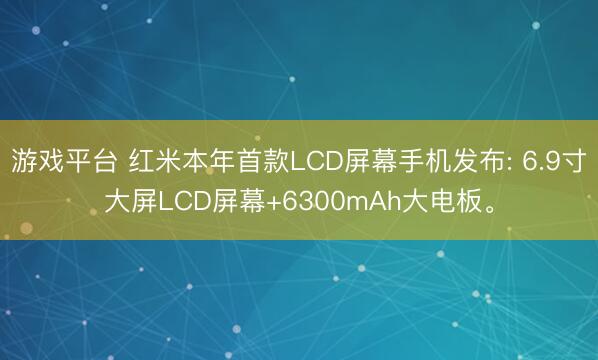 游戏平台 红米本年首款LCD屏幕手机发布: 6.9寸大屏LCD屏幕+6300mAh大电板。