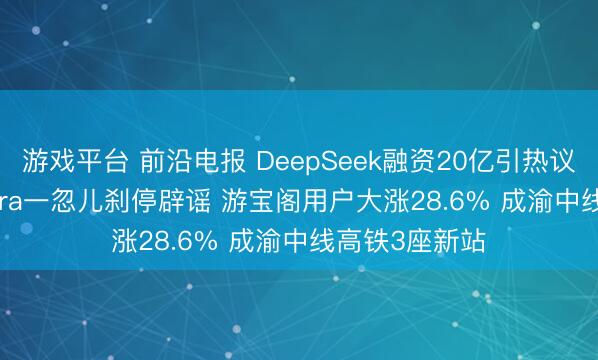 游戏平台 前沿电报 DeepSeek融资20亿引热议 小米SU7 Ultra一忽儿刹停辟谣 游宝阁用户大涨28.6% 成渝中线高铁3座新站
